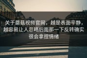 关于蘑菇视频官网，越是表面平静，越容易让人忽略后面那一下反转确实很会拿捏情绪