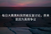 每日大赛黑料突然被反复讨论，原来是因为真假争议