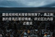 蘑菇视频相关搜索悄悄涨了，真正刺激的是背后那层情绪，评论区比内容还敢说