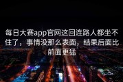 每日大赛app官网这回连路人都坐不住了，事情没那么表面，结果后面比前面更猛