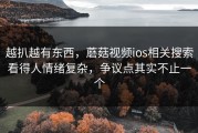 越扒越有东西，蘑菇视频ios相关搜索看得人情绪复杂，争议点其实不止一个