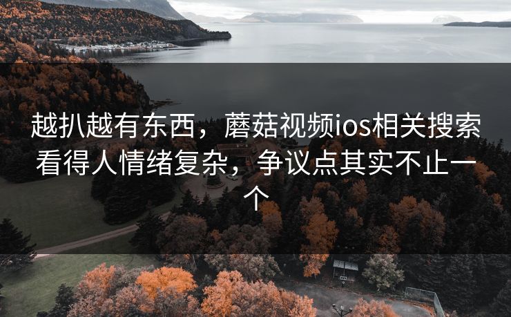 越扒越有东西，蘑菇视频ios相关搜索看得人情绪复杂，争议点其实不止一个