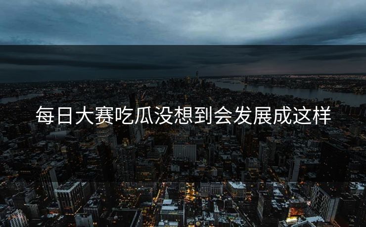 每日大赛吃瓜没想到会发展成这样