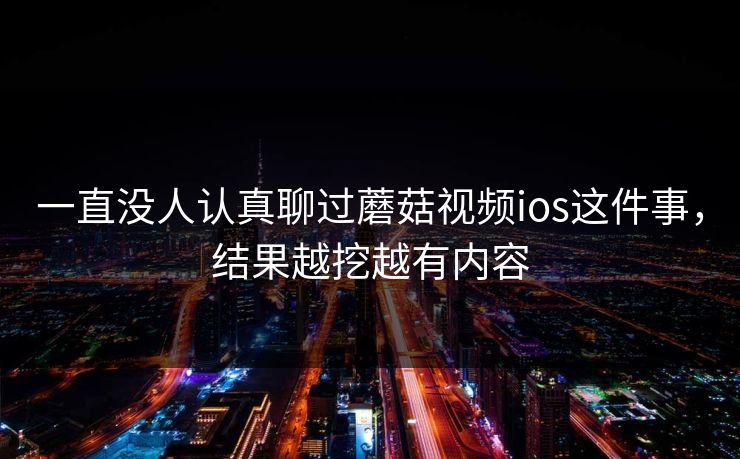 一直没人认真聊过蘑菇视频ios这件事，结果越挖越有内容