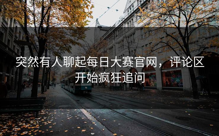 突然有人聊起每日大赛官网，评论区开始疯狂追问