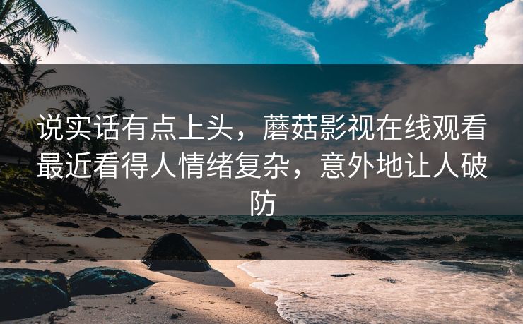 说实话有点上头，蘑菇影视在线观看最近看得人情绪复杂，意外地让人破防