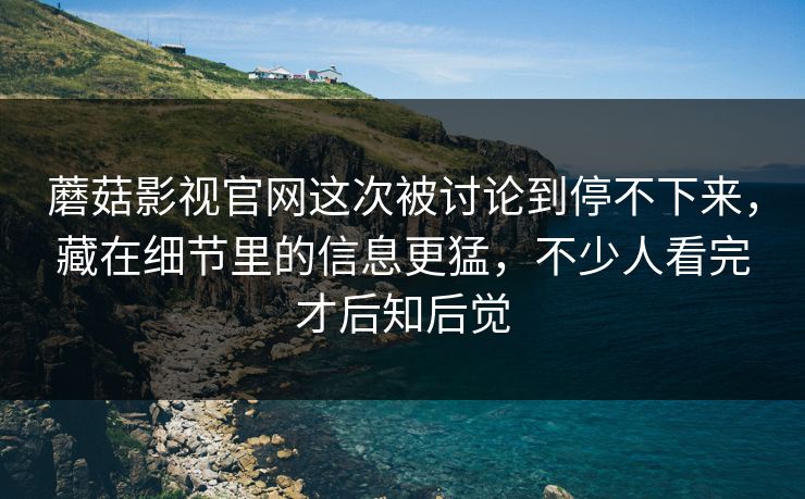 蘑菇影视官网这次被讨论到停不下来，藏在细节里的信息更猛，不少人看完才后知后觉