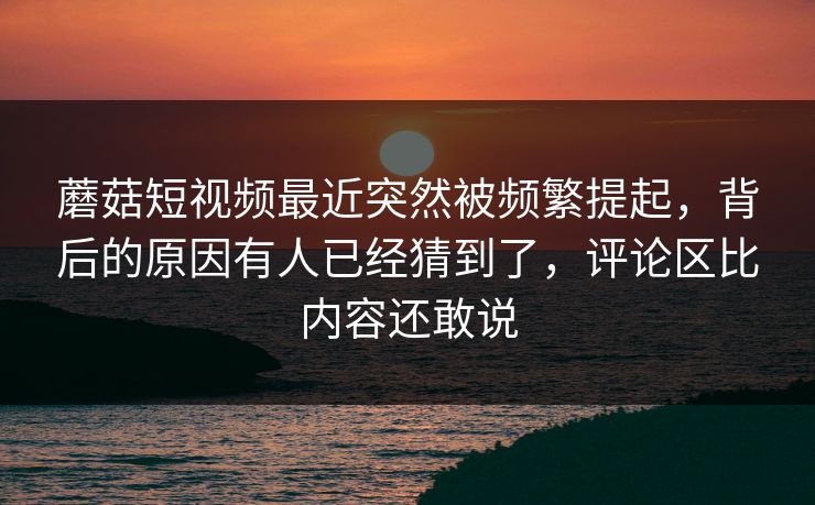 蘑菇短视频最近突然被频繁提起，背后的原因有人已经猜到了，评论区比内容还敢说