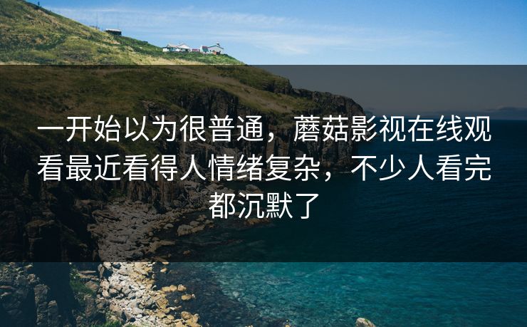 一开始以为很普通，蘑菇影视在线观看最近看得人情绪复杂，不少人看完都沉默了