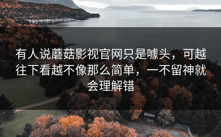 有人说蘑菇影视官网只是噱头，可越往下看越不像那么简单，一不留神就会理解错