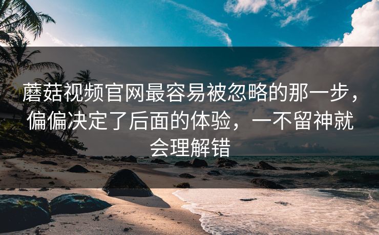 蘑菇视频官网最容易被忽略的那一步，偏偏决定了后面的体验，一不留神就会理解错