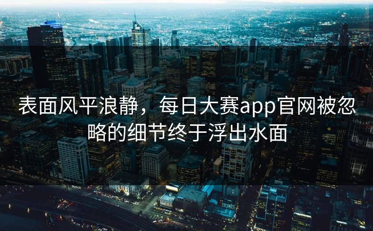 表面风平浪静，每日大赛app官网被忽略的细节终于浮出水面