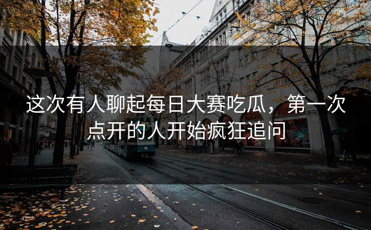 这次有人聊起每日大赛吃瓜，第一次点开的人开始疯狂追问