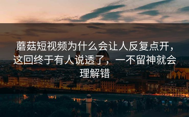 蘑菇短视频为什么会让人反复点开，这回终于有人说透了，一不留神就会理解错