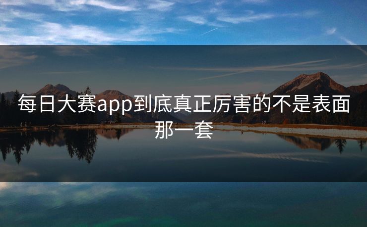 每日大赛app到底真正厉害的不是表面那一套