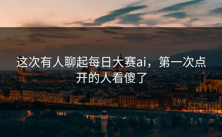 这次有人聊起每日大赛ai,第一次点开的人看傻了 这次有人聊起每日大赛ai,第一次点开的人看傻了