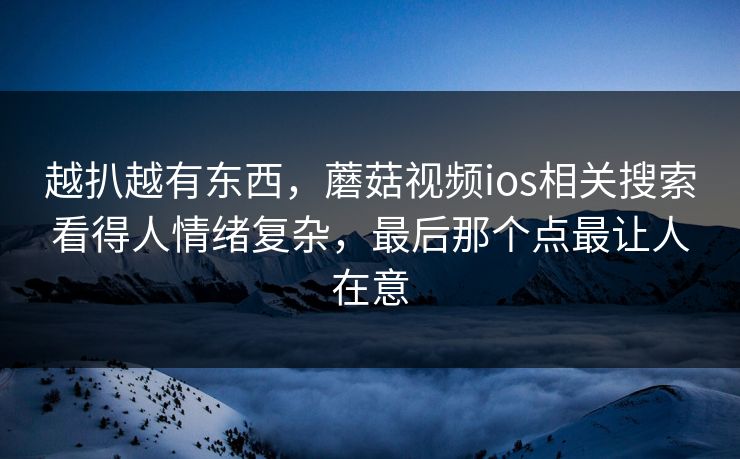 越扒越有东西，蘑菇视频ios相关搜索看得人情绪复杂，最后那个点最让人在意