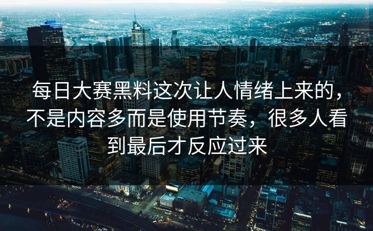 每日大赛黑料这次让人情绪上来的，不是内容多而是使用节奏，很多人看到最后才反应过来