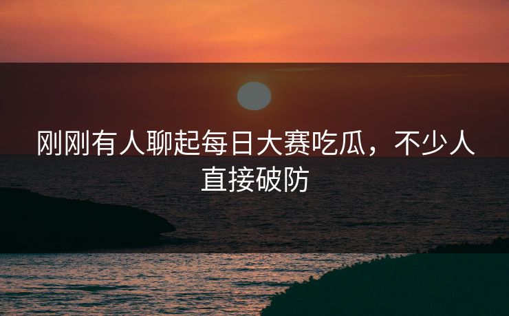 刚刚有人聊起每日大赛吃瓜，不少人直接破防