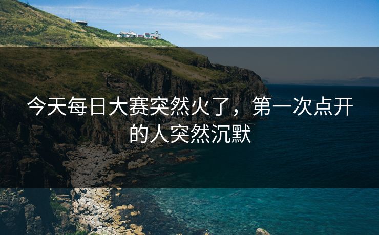 今天每日大赛突然火了，第一次点开的人突然沉默