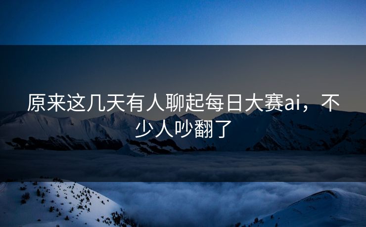 原来这几天有人聊起每日大赛ai，不少人吵翻了