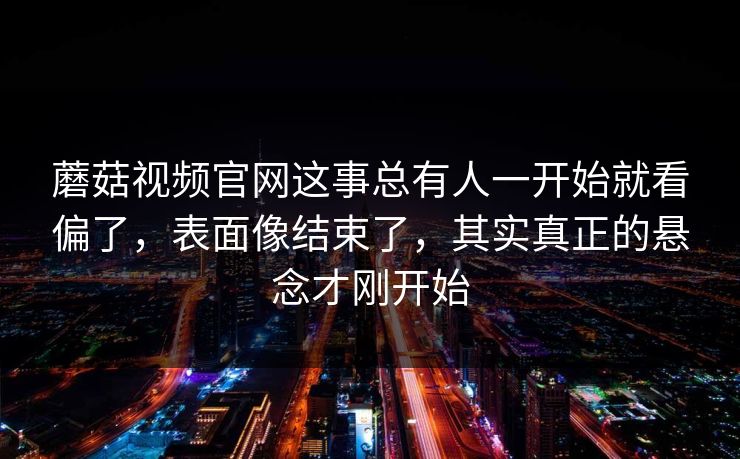 蘑菇视频官网这事总有人一开始就看偏了，表面像结束了，其实真正的悬念才刚开始