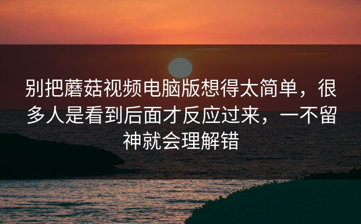 别把蘑菇视频电脑版想得太简单，很多人是看到后面才反应过来，一不留神就会理解错