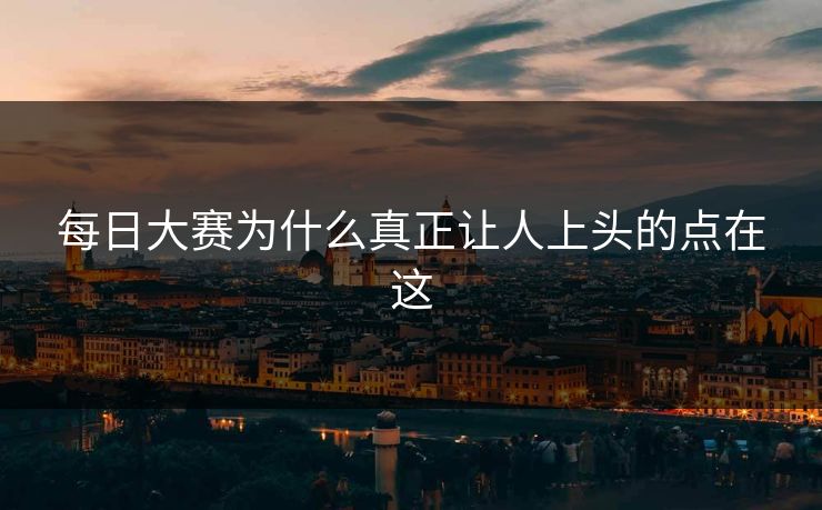 每日大赛为什么真正让人上头的点在这