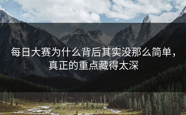 每日大赛为什么背后其实没那么简单，真正的重点藏得太深