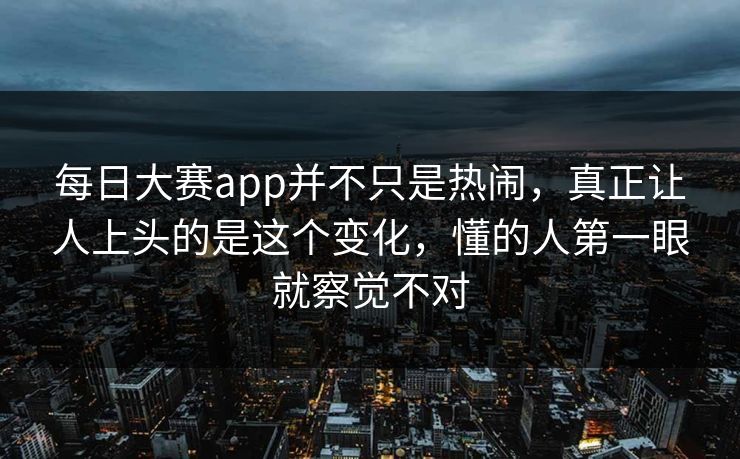 每日大赛app并不只是热闹，真正让人上头的是这个变化，懂的人第一眼就察觉不对
