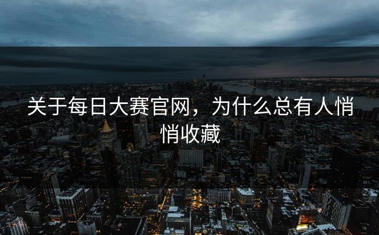 关于每日大赛官网，为什么总有人悄悄收藏