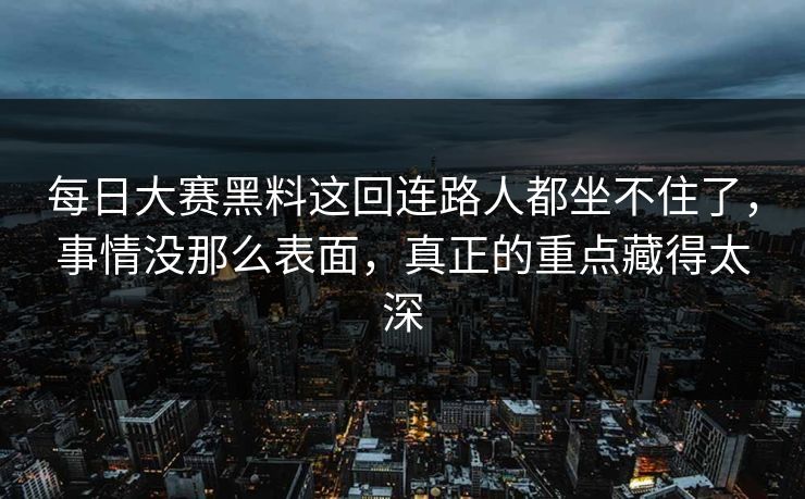 每日大赛黑料这回连路人都坐不住了，事情没那么表面，真正的重点藏得太深