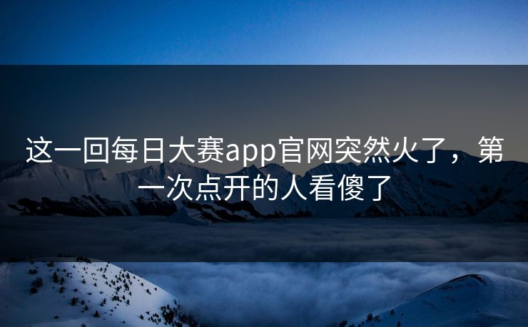 这一回每日大赛app官网突然火了，第一次点开的人看傻了