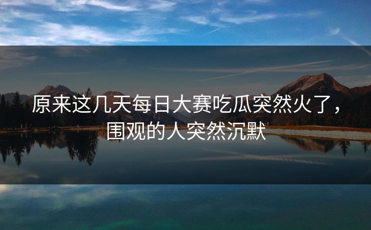 原来这几天每日大赛吃瓜突然火了，围观的人突然沉默
