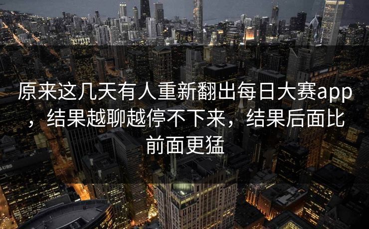 原来这几天有人重新翻出每日大赛app，结果越聊越停不下来，结果后面比前面更猛