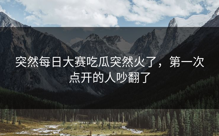 突然每日大赛吃瓜突然火了，第一次点开的人吵翻了