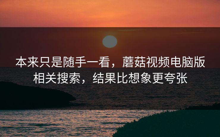 本来只是随手一看，蘑菇视频电脑版相关搜索，结果比想象更夸张