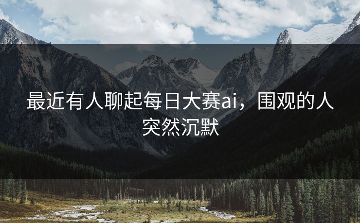最近有人聊起每日大赛ai，围观的人突然沉默