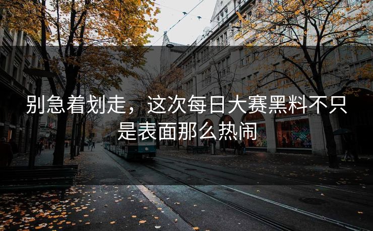 别急着划走，这次每日大赛黑料不只是表面那么热闹