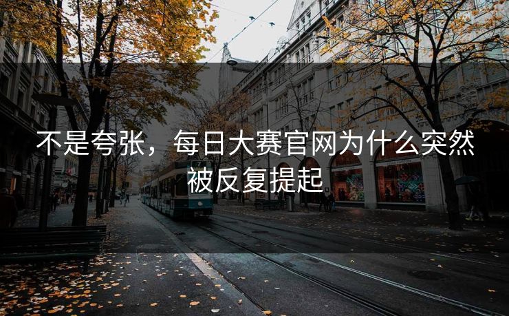 不是夸张，每日大赛官网为什么突然被反复提起