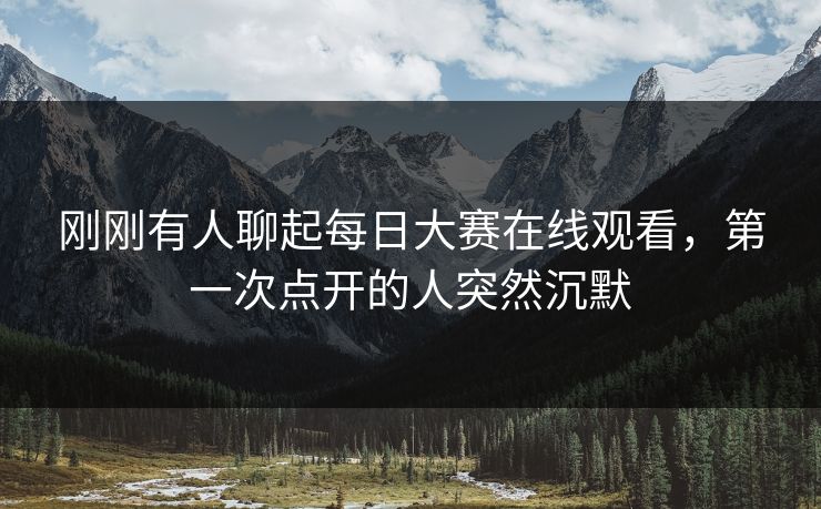刚刚有人聊起每日大赛在线观看，第一次点开的人突然沉默