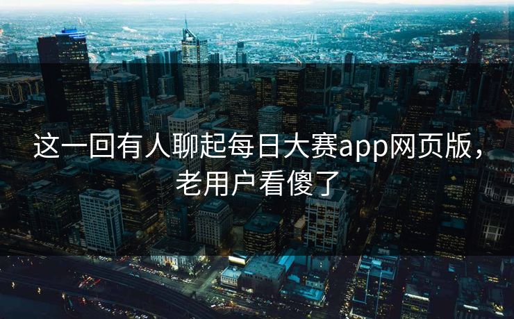 这一回有人聊起每日大赛app网页版，老用户看傻了
