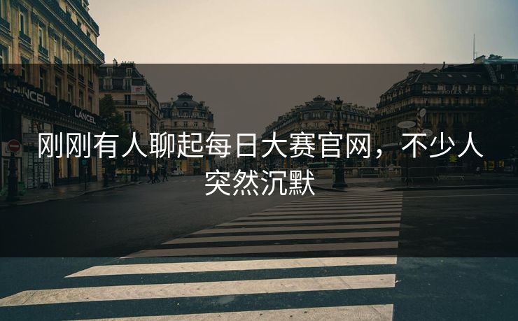 刚刚有人聊起每日大赛官网，不少人突然沉默