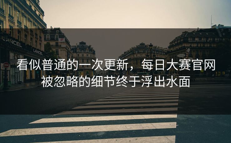 看似普通的一次更新，每日大赛官网被忽略的细节终于浮出水面