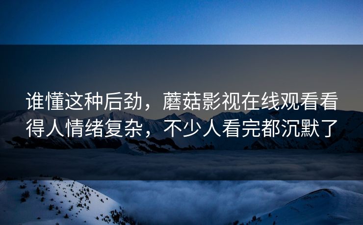 谁懂这种后劲，蘑菇影视在线观看看得人情绪复杂，不少人看完都沉默了