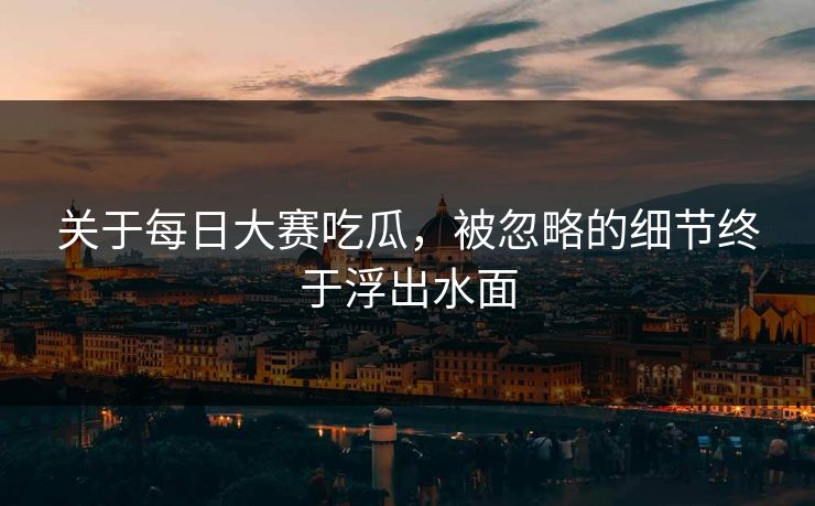 关于每日大赛吃瓜，被忽略的细节终于浮出水面