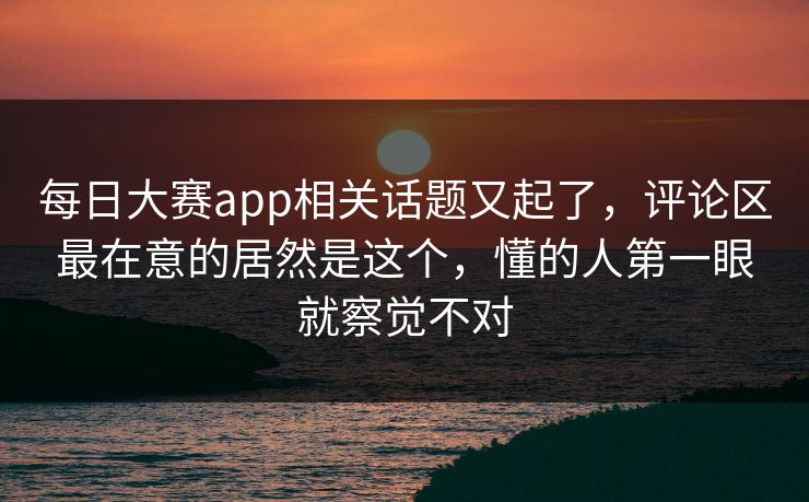 每日大赛app相关话题又起了，评论区最在意的居然是这个，懂的人第一眼就察觉不对