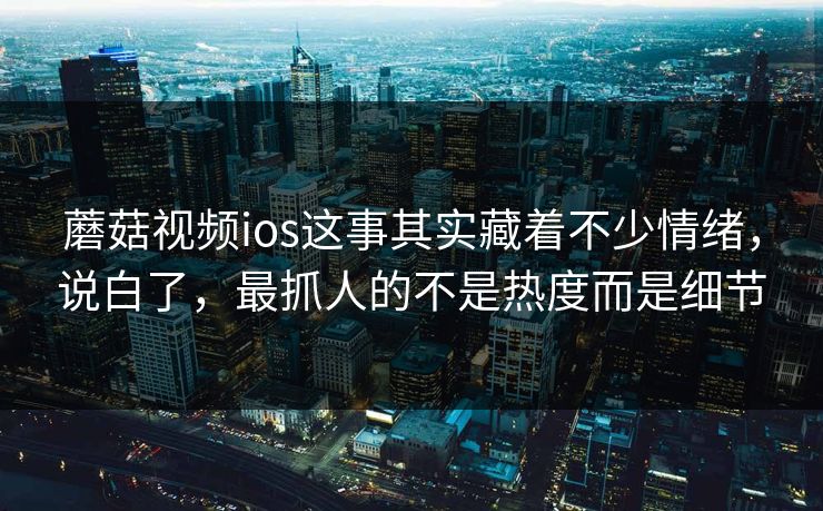 蘑菇视频ios这事其实藏着不少情绪，说白了，最抓人的不是热度而是细节