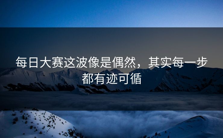 每日大赛这波像是偶然，其实每一步都有迹可循