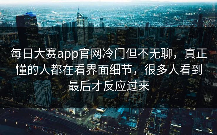 每日大赛app官网冷门但不无聊,真正懂的人都在看界面细节,很多人看到最后才反应过来 每日大赛app官网冷门但不无聊,真正懂的人都在看界面细节,很多人看到最后才反应过来
